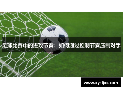 足球比赛中的进攻节奏：如何通过控制节奏压制对手